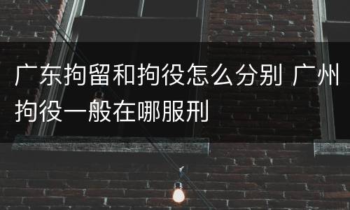 广东拘留和拘役怎么分别 广州拘役一般在哪服刑