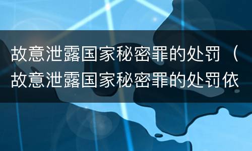 故意泄露国家秘密罪的处罚（故意泄露国家秘密罪的处罚依据）