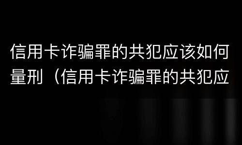 信用卡诈骗罪的共犯应该如何量刑（信用卡诈骗罪的共犯应该如何量刑呢）