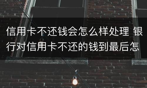 信用卡不还钱会怎么样处理 银行对信用卡不还的钱到最后怎么处理