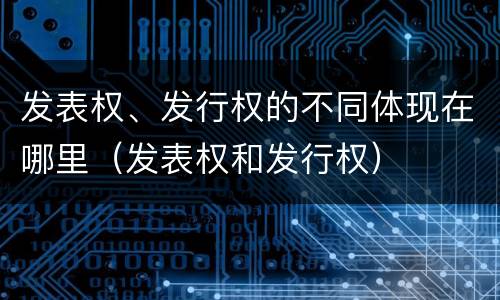 发表权、发行权的不同体现在哪里（发表权和发行权）