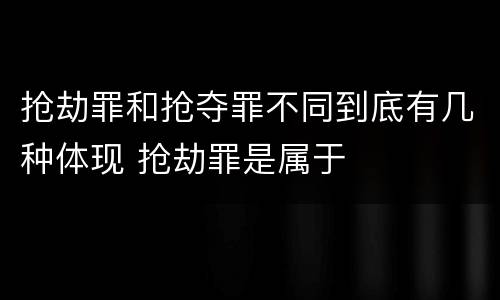 抢劫罪和抢夺罪不同到底有几种体现 抢劫罪是属于