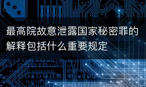 最高院故意泄露国家秘密罪的解释包括什么重要规定