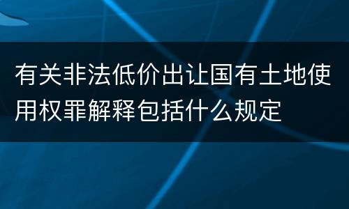 有关非法低价出让国有土地使用权罪解释包括什么规定