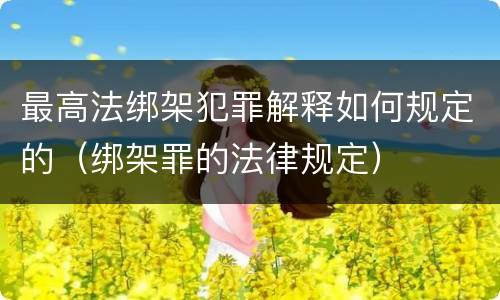 最高法绑架犯罪解释如何规定的（绑架罪的法律规定）