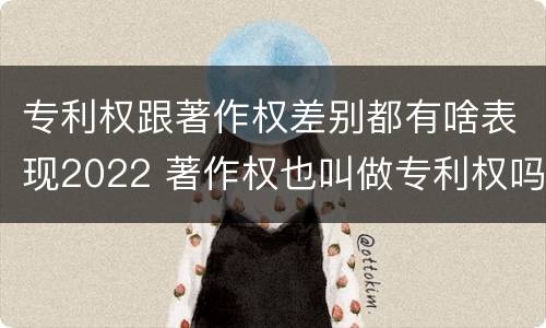 专利权跟著作权差别都有啥表现2022 著作权也叫做专利权吗