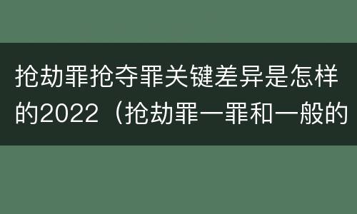 抢劫罪抢夺罪关键差异是怎样的2022（抢劫罪一罪和一般的抢劫罪）