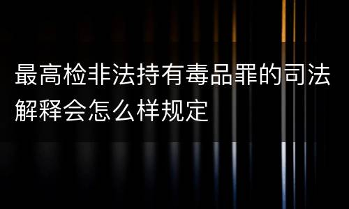 最高检非法持有毒品罪的司法解释会怎么样规定