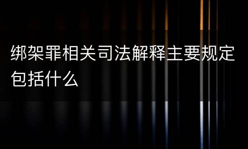 绑架罪相关司法解释主要规定包括什么