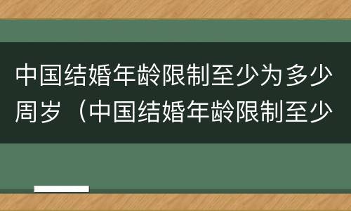 中国结婚年龄限制至少为多少周岁（中国结婚年龄限制至少为多少周岁以下）
