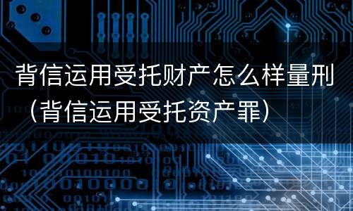 背信运用受托财产怎么样量刑（背信运用受托资产罪）