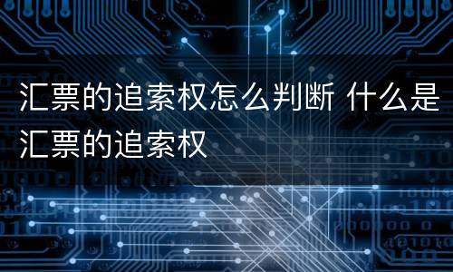 汇票的追索权怎么判断 什么是汇票的追索权