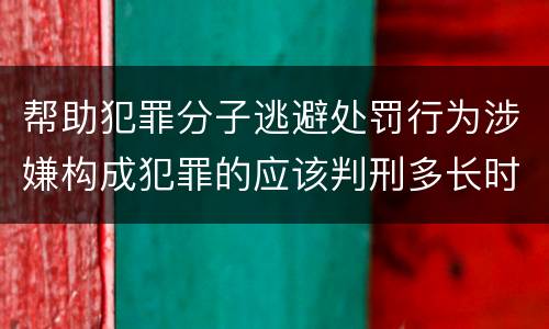 帮助犯罪分子逃避处罚行为涉嫌构成犯罪的应该判刑多长时间