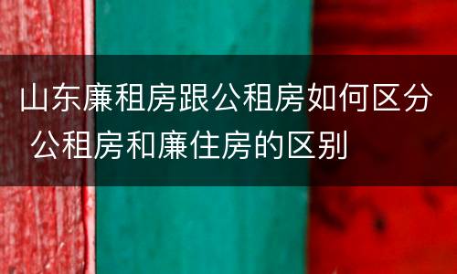 山东廉租房跟公租房如何区分 公租房和廉住房的区别
