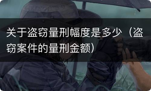 关于盗窃量刑幅度是多少(盗窃案件的量刑金额)