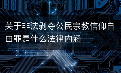 关于非法剥夺公民宗教信仰自由罪是什么法律内涵