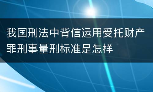 我国刑法中背信运用受托财产罪刑事量刑标准是怎样