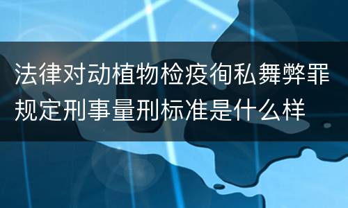 法律对动植物检疫徇私舞弊罪规定刑事量刑标准是什么样