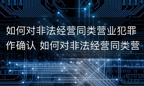 如何对非法经营同类营业犯罪作确认 如何对非法经营同类营业犯罪作确认
