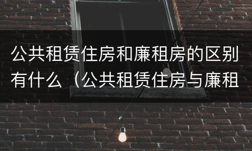公共租赁住房和廉租房的区别有什么（公共租赁住房与廉租房的区别）