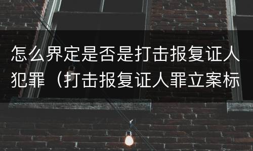 怎么界定是否是打击报复证人犯罪（打击报复证人罪立案标准）