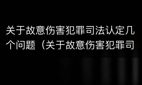 关于故意伤害犯罪司法认定几个问题（关于故意伤害犯罪司法认定几个问题）