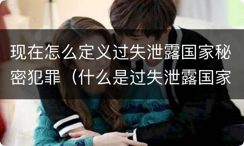 现在怎么定义过失泄露国家秘密犯罪（什么是过失泄露国家秘密罪）