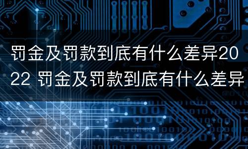 罚金及罚款到底有什么差异2022 罚金及罚款到底有什么差异2022年8月