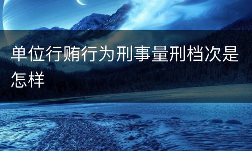 单位行贿行为刑事量刑档次是怎样