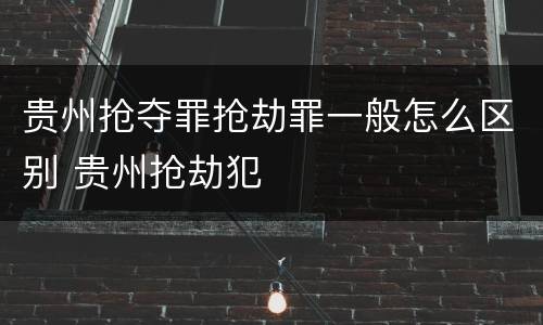 贵州抢夺罪抢劫罪一般怎么区别 贵州抢劫犯