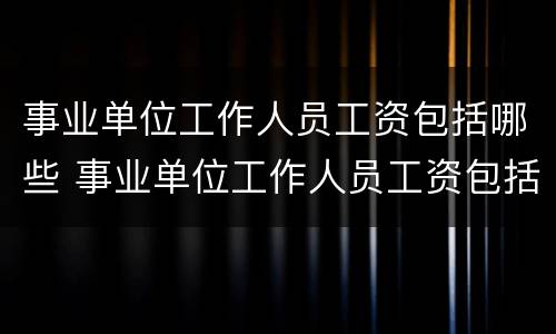 事业单位工作人员工资包括哪些 事业单位工作人员工资包括哪些工资