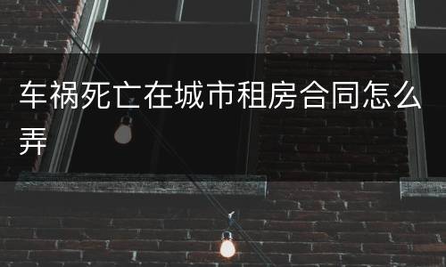 车祸死亡在城市租房合同怎么弄
