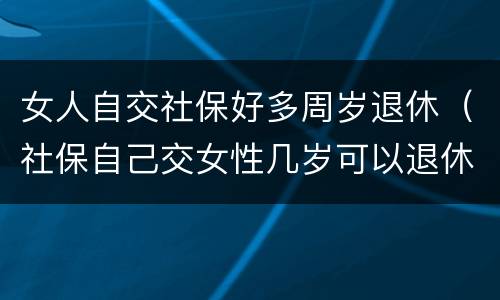 女人自交社保好多周岁退休（社保自己交女性几岁可以退休）