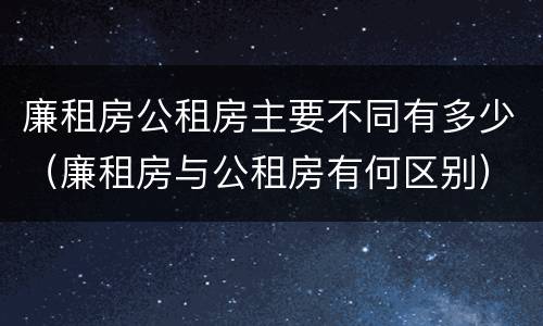廉租房公租房主要不同有多少（廉租房与公租房有何区别）