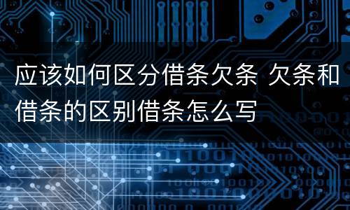 应该如何区分借条欠条 欠条和借条的区别借条怎么写