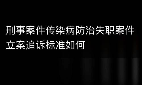 刑事案件传染病防治失职案件立案追诉标准如何