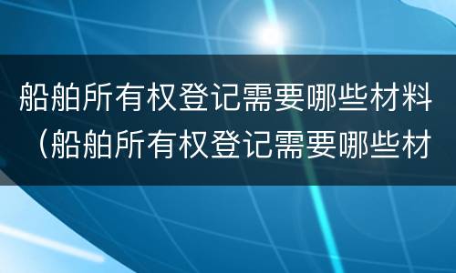 船舶所有权登记需要哪些材料（船舶所有权登记需要哪些材料和手续）