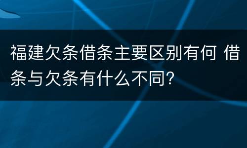 福建欠条借条主要区别有何 借条与欠条有什么不同?