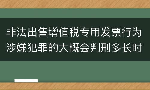 非法出售增值税专用发票行为涉嫌犯罪的大概会判刑多长时间