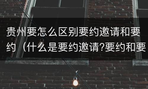贵州要怎么区别要约邀请和要约（什么是要约邀请?要约和要约邀请有哪些区别?）