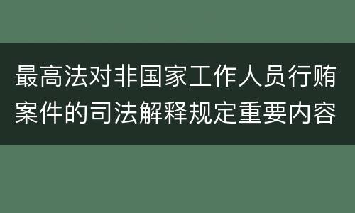 最高法对非国家工作人员行贿案件的司法解释规定重要内容都有哪些
