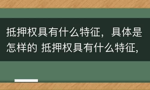 抵押权具有什么特征，具体是怎样的 抵押权具有什么特征,具体是怎样的形式