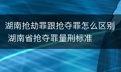 湖南抢劫罪跟抢夺罪怎么区别 湖南省抢夺罪量刑标准