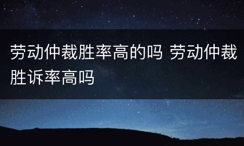 劳动仲裁胜率高的吗 劳动仲裁胜诉率高吗