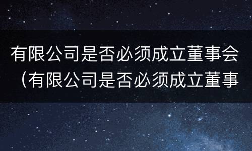 有限公司是否必须成立董事会（有限公司是否必须成立董事会委员会）