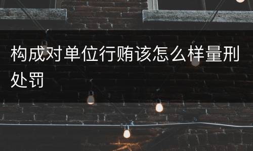 构成对单位行贿该怎么样量刑处罚