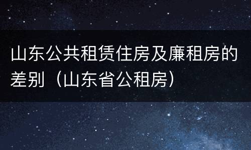 山东公共租赁住房及廉租房的差别（山东省公租房）