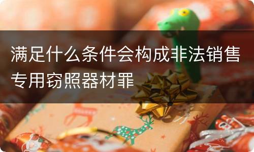 满足什么条件会构成非法销售专用窃照器材罪