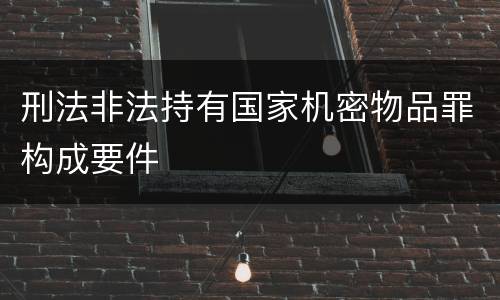 刑法非法持有国家机密物品罪构成要件