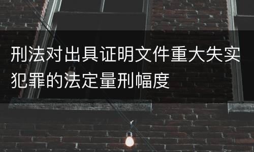 刑法对出具证明文件重大失实犯罪的法定量刑幅度